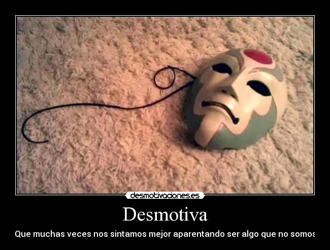 Desmotiva - Que muchas veces nos sintamos mejor aparentando ser algo que no somos
