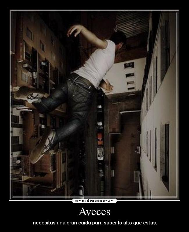 Aveces - necesitas una gran caida para saber lo alto que estas.