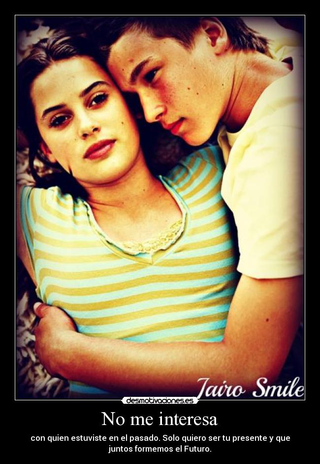 No me interesa - con quien estuviste en el pasado. Solo quiero ser tu presente y que
juntos formemos el Futuro.