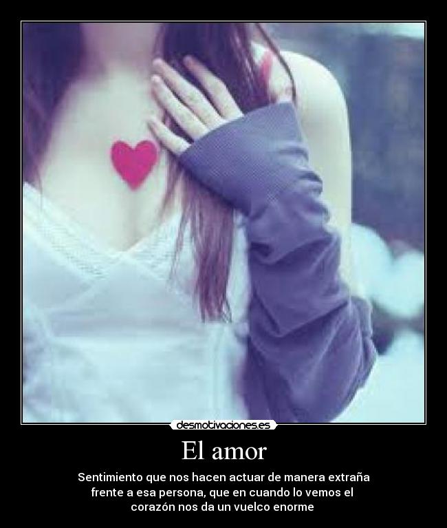 El amor - Sentimiento que nos hacen actuar de manera extraña
frente a esa persona, que en cuando lo vemos el 
corazón nos da un vuelco enorme 