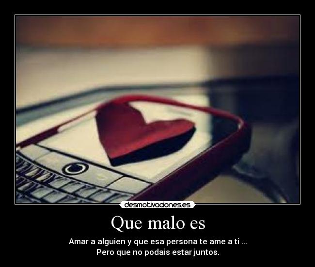 Que malo es - Amar a alguien y que esa persona te ame a ti ...
Pero que no podais estar juntos.