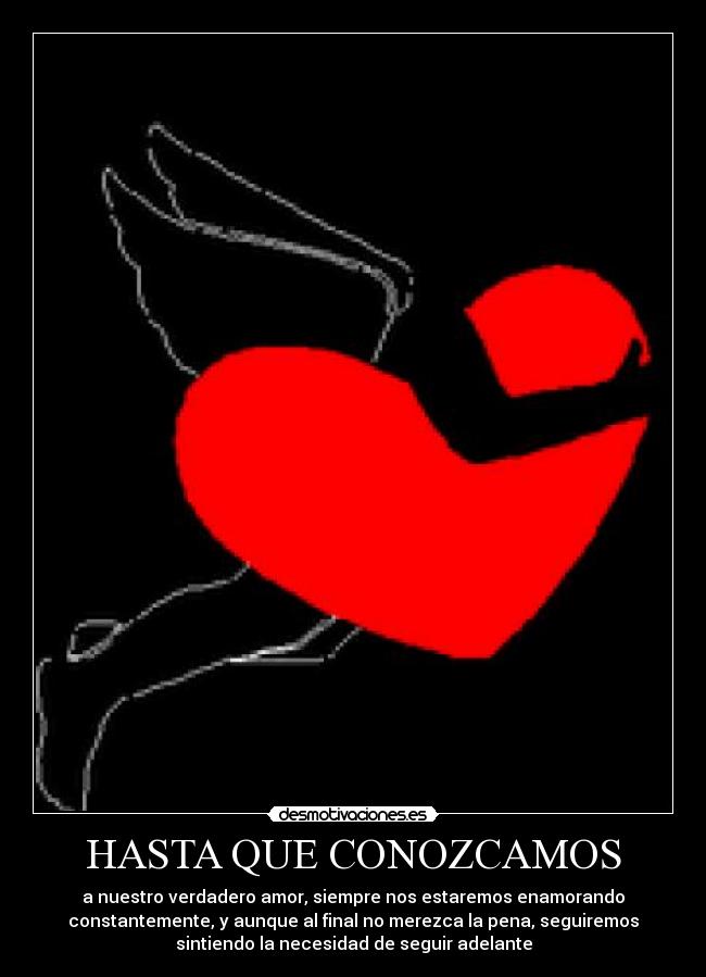 HASTA QUE CONOZCAMOS - a nuestro verdadero amor, siempre nos estaremos enamorando
constantemente, y aunque al final no merezca la pena, seguiremos
sintiendo la necesidad de seguir adelante