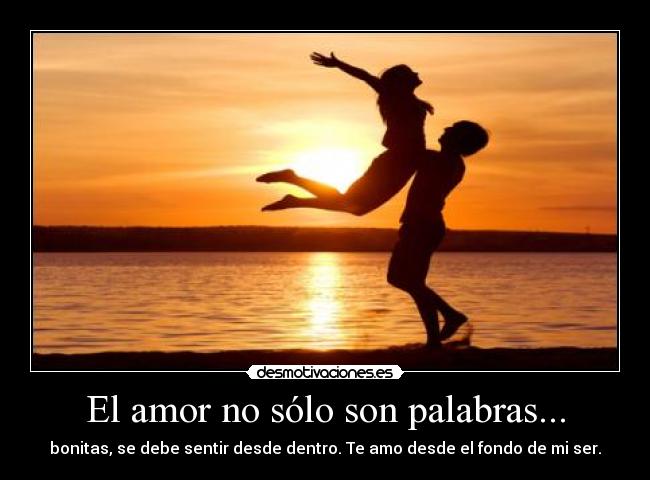 El amor no sólo son palabras... - bonitas, se debe sentir desde dentro. Te amo desde el fondo de mi ser.