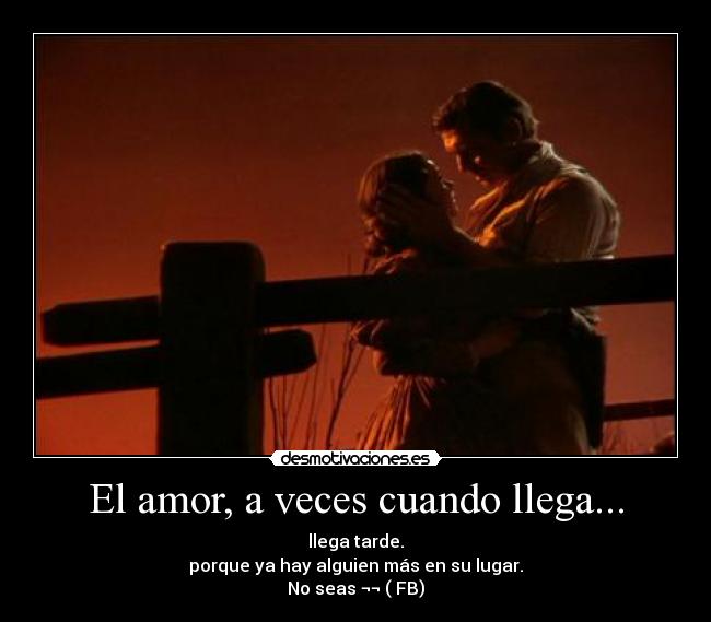 El amor, a veces cuando llega... - llega tarde.
porque ya hay alguien más en su lugar.
No seas ¬¬ ( FB)