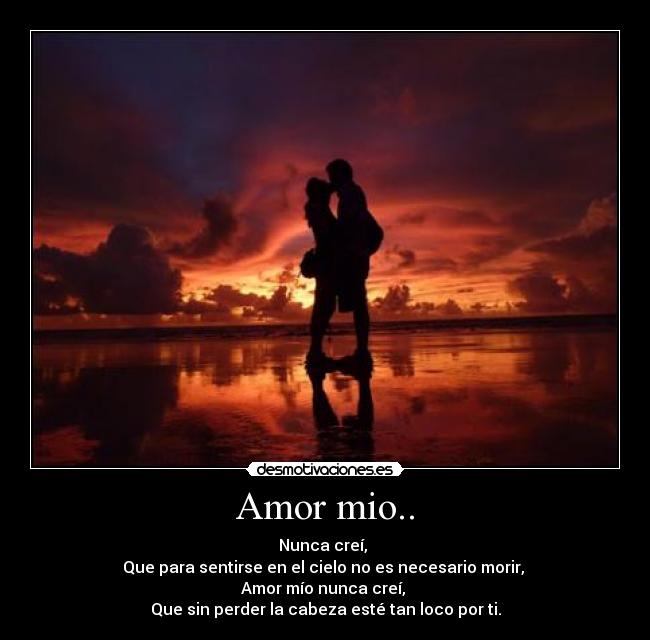 Amor mio.. - Nunca creí, 
Que para sentirse en el cielo no es necesario morir, 
Amor mío nunca creí, 
Que sin perder la cabeza esté tan loco por ti.
