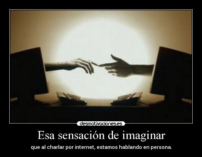 Esa sensación de imaginar - que al charlar por internet, estamos hablando en persona.