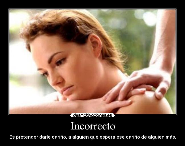 Incorrecto - Es pretender darle cariño, a alguien que espera ese cariño de alguien más.