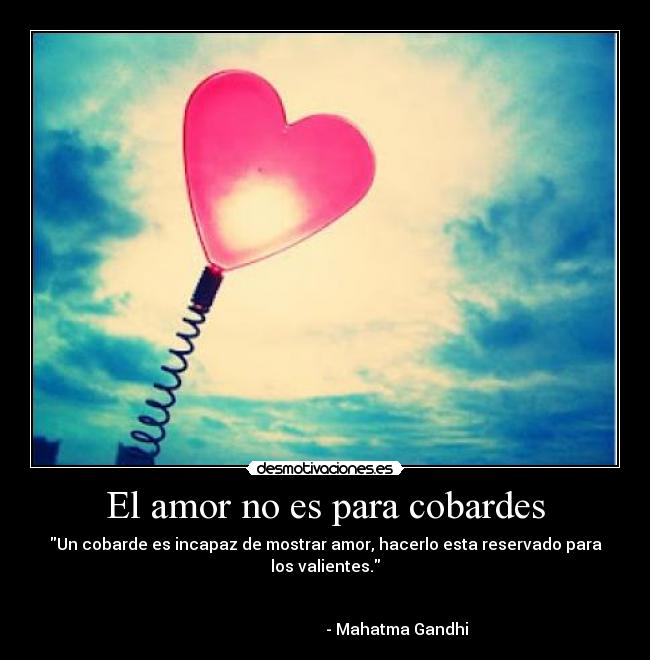 El amor no es para cobardes - Un cobarde es incapaz de mostrar amor, hacerlo esta reservado para los valientes.

                                                                                                           - Mahatma Gandhi
