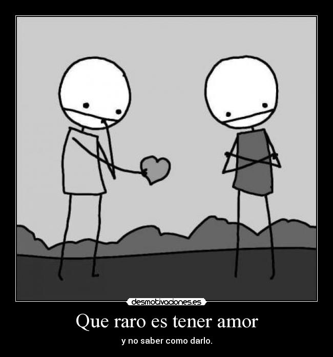 Que raro es tener amor - y no saber como darlo.