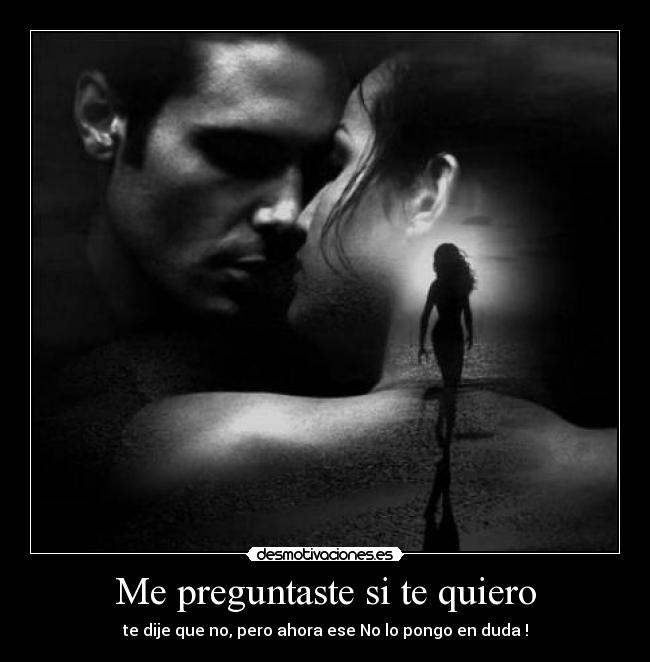 Me preguntaste si te quiero - te dije que no, pero ahora ese No lo pongo en duda !