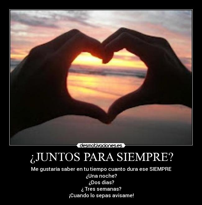 ¿JUNTOS PARA SIEMPRE? - Me gustaría saber en tu tiempo cuanto dura ese SIEMPRE
¿Una noche?
¿Dos dias?
¿ Tres semanas?
¡Cuando lo sepas avisame!