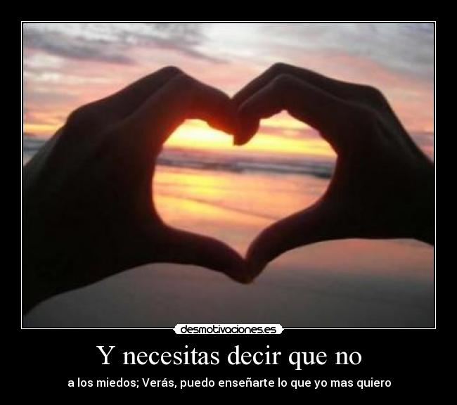 Y necesitas decir que no - a los miedos; Verás, puedo enseñarte lo que yo mas quiero