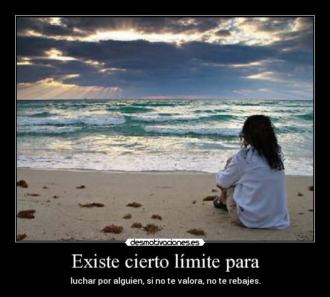 Existe cierto límite para - luchar por alguien, si no te valora, no te rebajes.