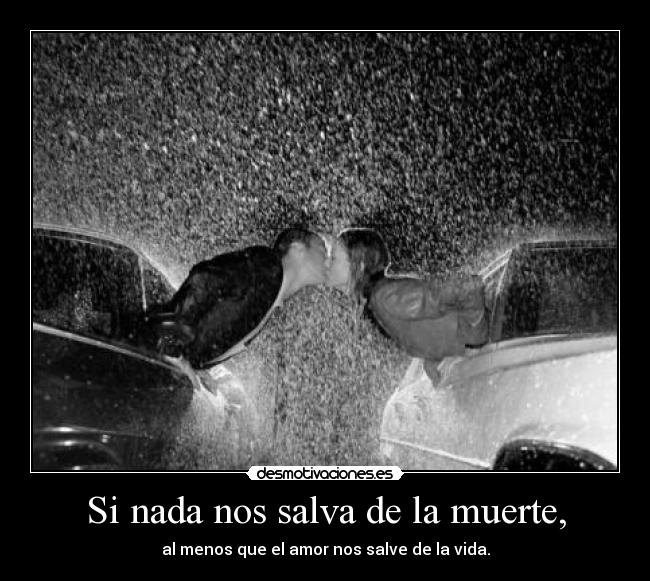 Si nada nos salva de la muerte, - al menos que el amor nos salve de la vida.
