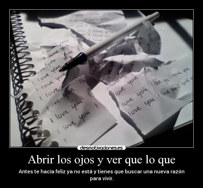 Abrir los ojos y ver que lo que - Antes te hacía feliz ya no está y tienes que buscar una nueva razón para vivir.