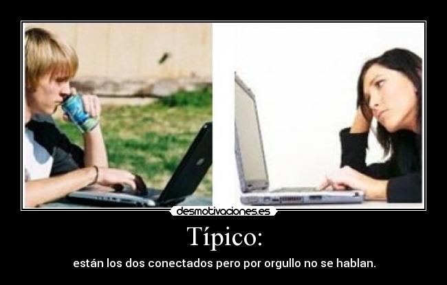 Típico: - están los dos conectados pero por orgullo no se hablan.