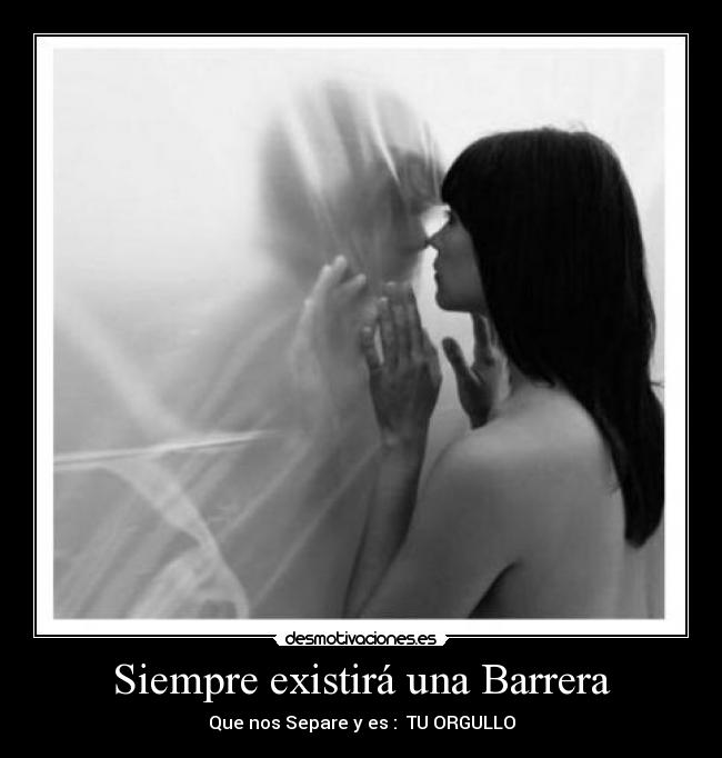 Siempre existirá una Barrera - Que nos Separe y es :  TU ORGULLO