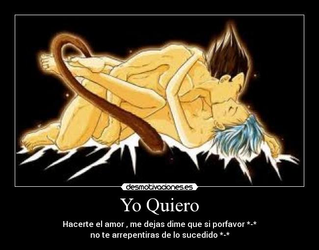 Yo Quiero - Hacerte el amor , me dejas dime que si porfavor *-*
no te arrepentiras de lo sucedido *-*