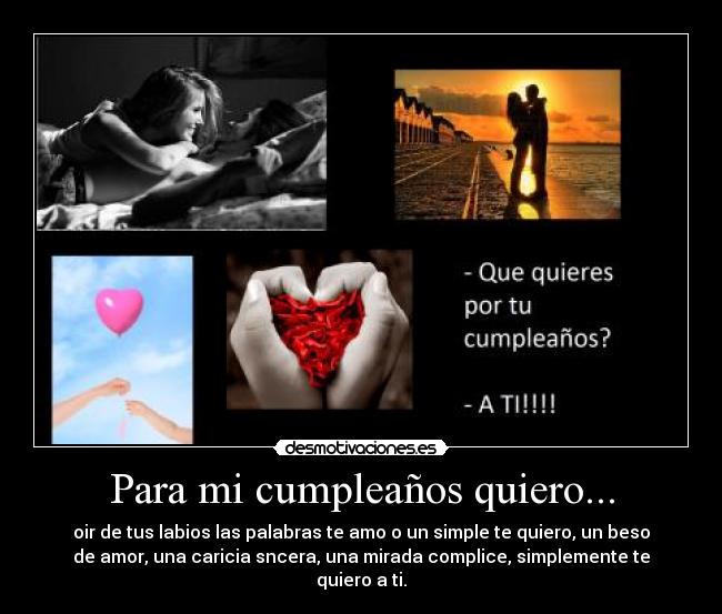 Para mi cumpleaños quiero... - oir de tus labios las palabras te amo o un simple te quiero, un beso
de amor, una caricia sncera, una mirada complice, simplemente te
quiero a ti.