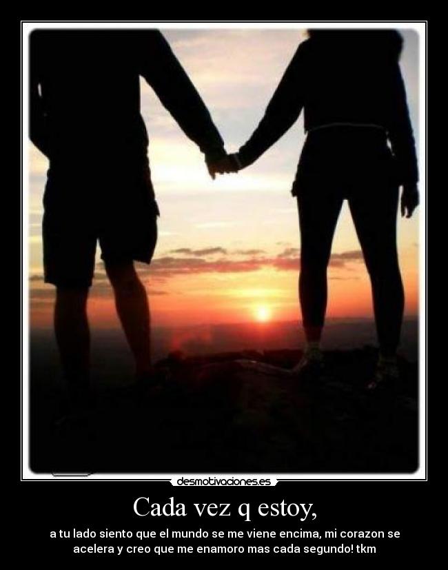 Cada vez q estoy, - a tu lado siento que el mundo se me viene encima, mi corazon se
acelera y creo que me enamoro mas cada segundo! tkm