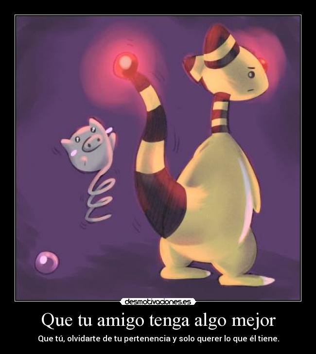 Que tu amigo tenga algo mejor - Que tú, olvidarte de tu pertenencia y solo querer lo que él tiene.