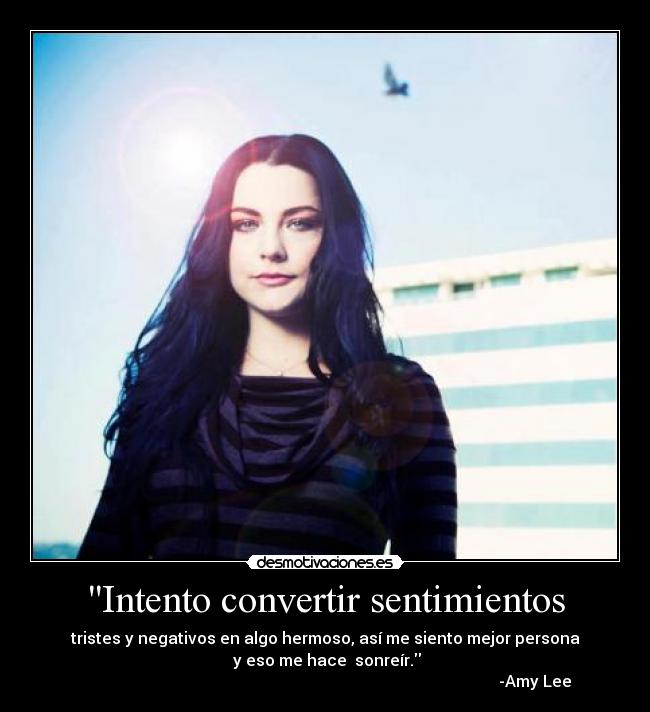 Intento convertir sentimientos - tristes y negativos en algo hermoso, así me siento mejor persona
y eso me hace sonreír.
-Amy Lee