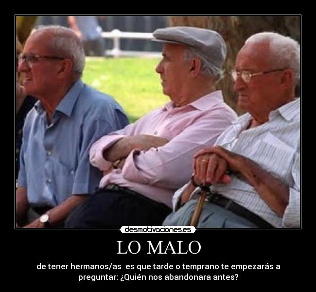 LO MALO - de tener hermanos/as es que tarde o temprano te empezarás a
preguntar: ¿Quién nos abandonara antes?