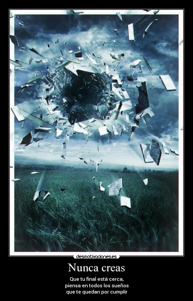 Nunca creas - Que tu final está cerca,
piensa en todos los sueños
que te quedan por cumplir
