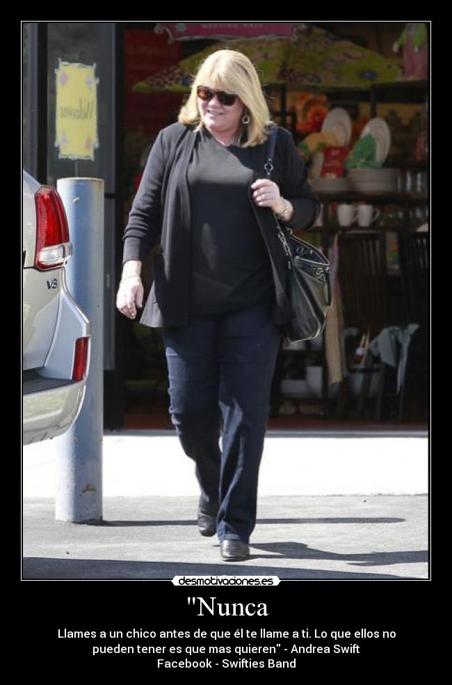 Nunca - Llames a un chico antes de que él te llame a ti. Lo que ellos no
pueden tener es que mas quieren - Andrea Swift
Facebook - Swifties Band