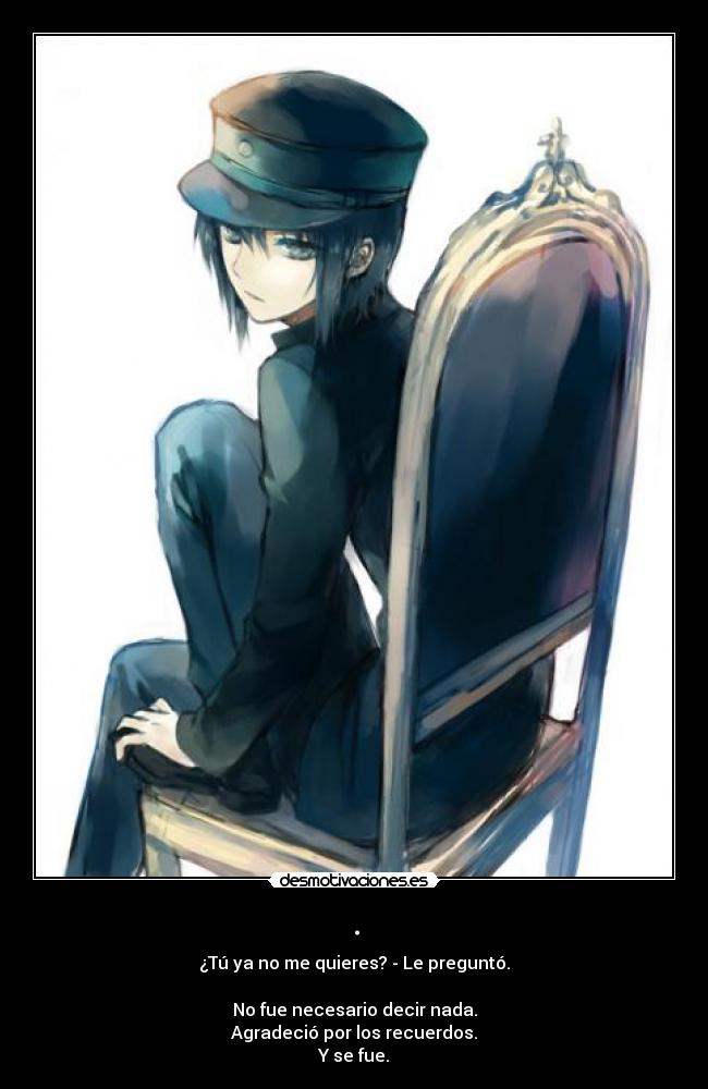 . - ¿Tú ya no me quieres? - Le preguntó.
No fue necesario decir nada.
Agradeció por los recuerdos.
Y se fue.