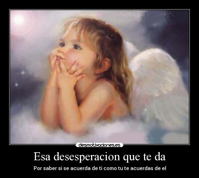 Esa desesperacion que te da - Por saber si se acuerda de ti como tu te acuerdas de el