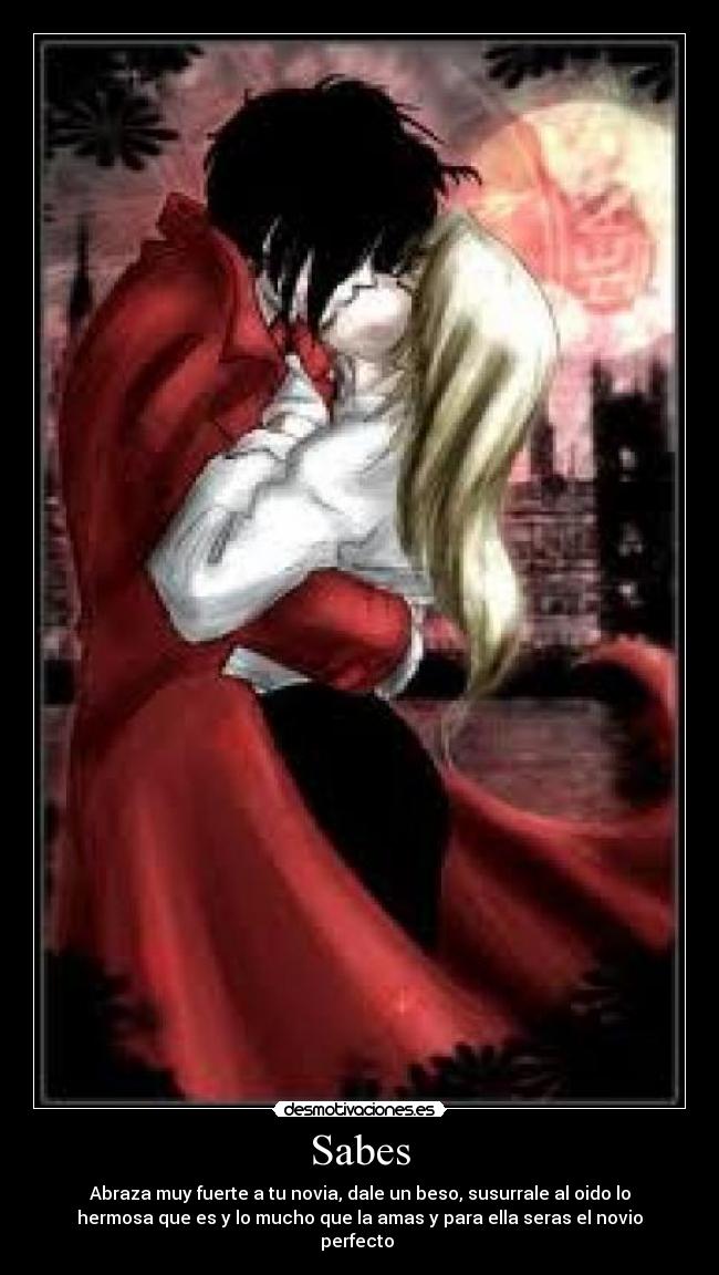 Sabes - Abraza muy fuerte a tu novia, dale un beso, susurrale al oido lo
hermosa que es y lo mucho que la amas y para ella seras el novio
perfecto ♥