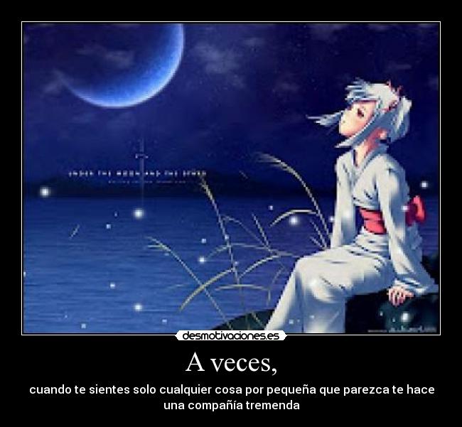 A veces, - cuando te sientes solo cualquier cosa por pequeña que parezca te hace
una compañía tremenda