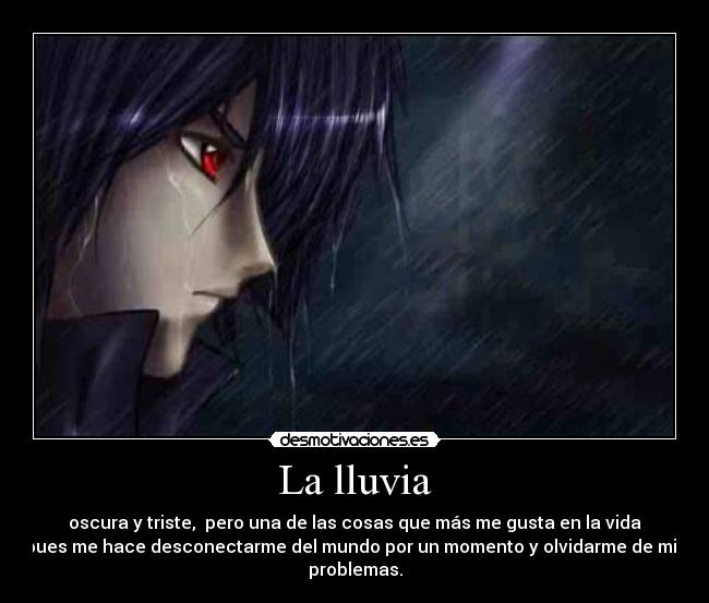 La lluvia - oscura y triste, pero una de las cosas que más me gusta en la vida
pues me hace desconectarme del mundo por un momento y olvidarme de mis
problemas.