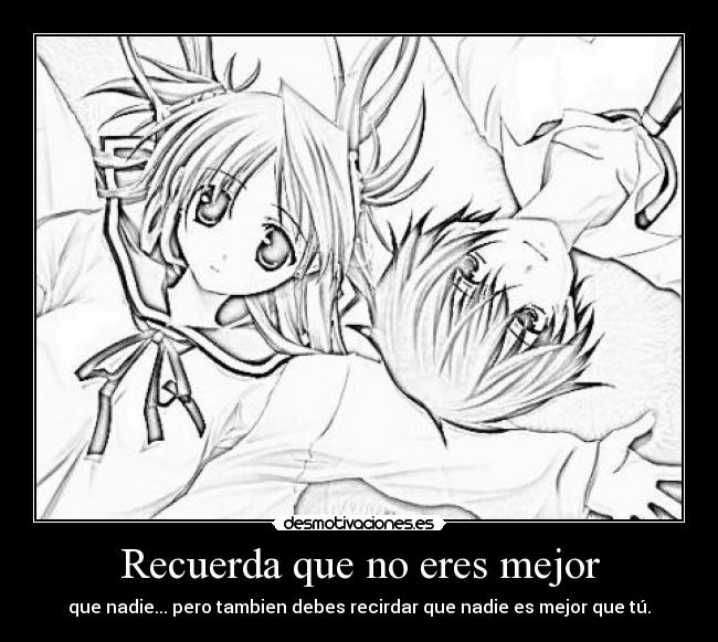 Recuerda que no eres mejor - que nadie... pero tambien debes recirdar que nadie es mejor que tú.