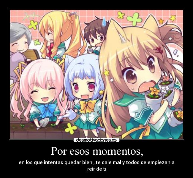 Por esos momentos, - en los que intentas quedar bien , te sale mal y todos se empiezan a reír de ti