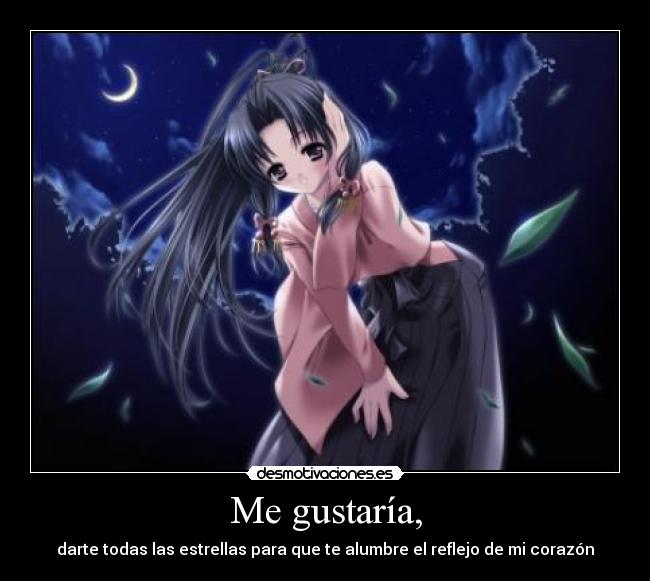 Me gustaría, - darte todas las estrellas para que te alumbre el reflejo de mi corazón