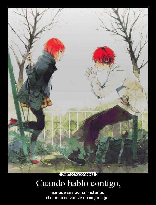 Cuando hablo contigo, - aunque sea por un instante,
el mundo se vuelve un mejor lugar.