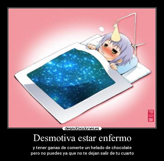 Desmotiva estar enfermo - y tener ganas de comerte un helado de chocolate
pero no puedes ya que no te dejan salir de tu cuarto