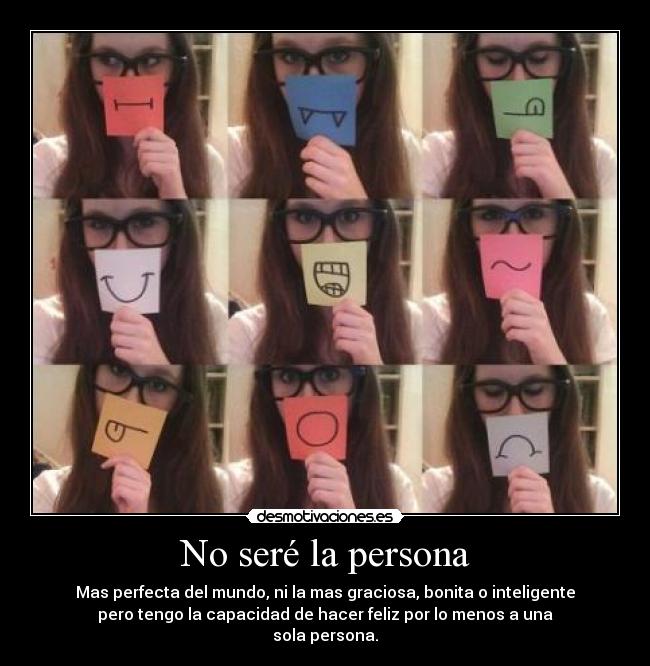 No seré la persona - Mas perfecta del mundo, ni la mas graciosa, bonita o inteligente
pero tengo la capacidad de hacer feliz por lo menos a una
sola persona.
