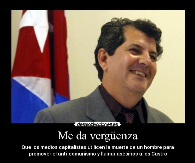 Me da vergüenza - Que los medios capitalistas utilicen la muerte de un hombre para
promover el anti-comunismo y llamar asesinos a los Castro