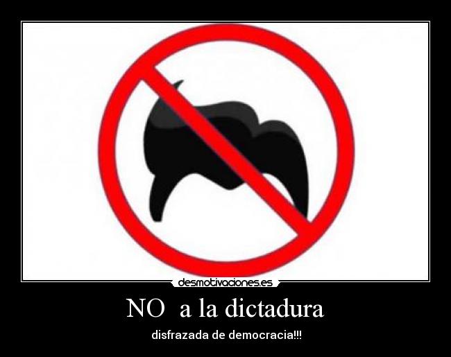 NO a la dictadura - disfrazada de democracia!!!