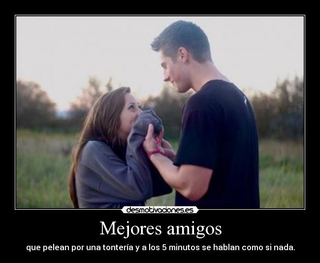 Mejores amigos - que pelean por una tontería y a los 5 minutos se hablan como si nada.