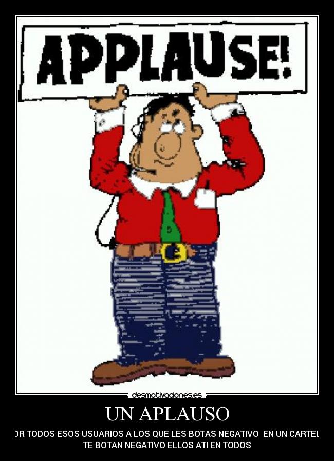 UN APLAUSO - POR TODOS ESOS USUARIOS A LOS QUE LES BOTAS NEGATIVO EN UN CARTEL Y
TE BOTAN NEGATIVO ELLOS ATI EN TODOS