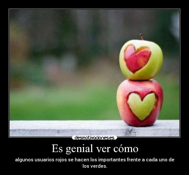 Es genial ver cómo - algunos usuarios rojos se hacen los importantes frente a cada uno de los verdes.