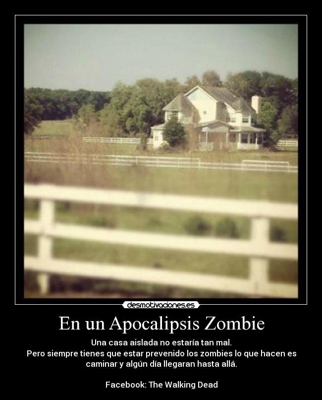 En un Apocalipsis Zombie - Una casa aislada no estaría tan mal.
Pero siempre tienes que estar prevenido los zombies lo que hacen es
caminar y algún día llegaran hasta allá.

Facebook: The Walking Dead