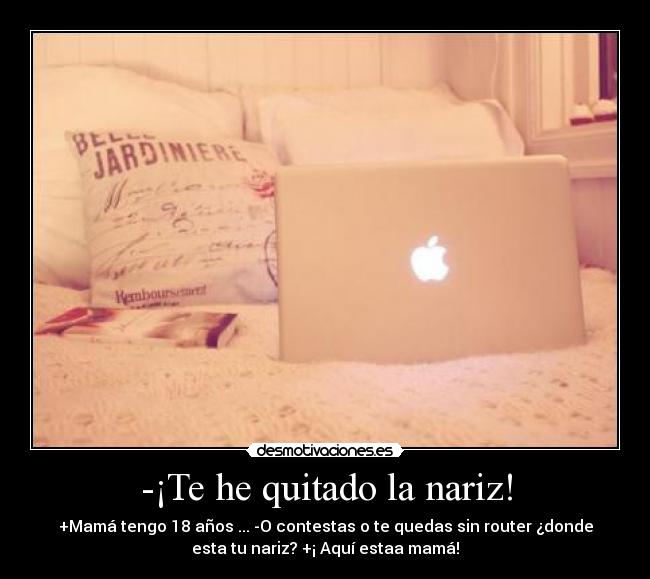 -¡Te he quitado la nariz! - +Mamá tengo 18 años ... -O contestas o te quedas sin router ¿donde
esta tu nariz? +¡ Aquí estaa mamá!