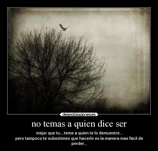 no temas a quien dice ser - mejor que tu....teme a quien te lo demuestre...
pero tampoco te subestimes que hacerlo es la manera mas fácil de perder...