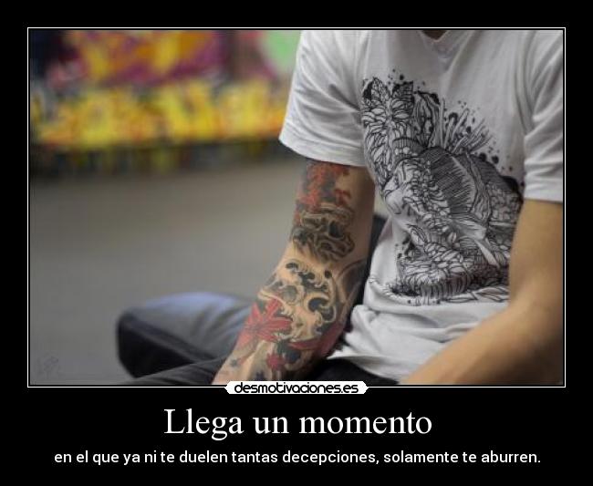 Llega un momento - en el que ya ni te duelen tantas decepciones, solamente te aburren.