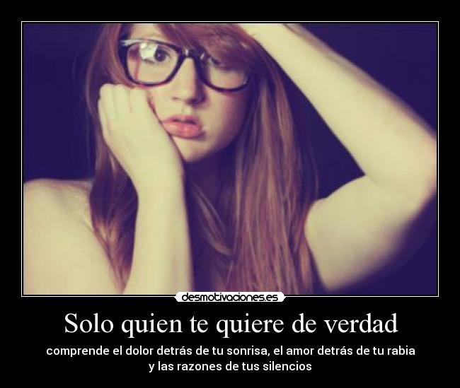 Solo quien te quiere de verdad - comprende el dolor detrás de tu sonrisa, el amor detrás de tu rabia
y las razones de tus silencios